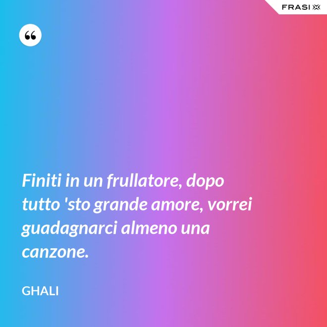 Finiti in un frullatore, dopo tutto 'sto grande amore, vorrei guadagnarci almeno una canzone. - GHALI