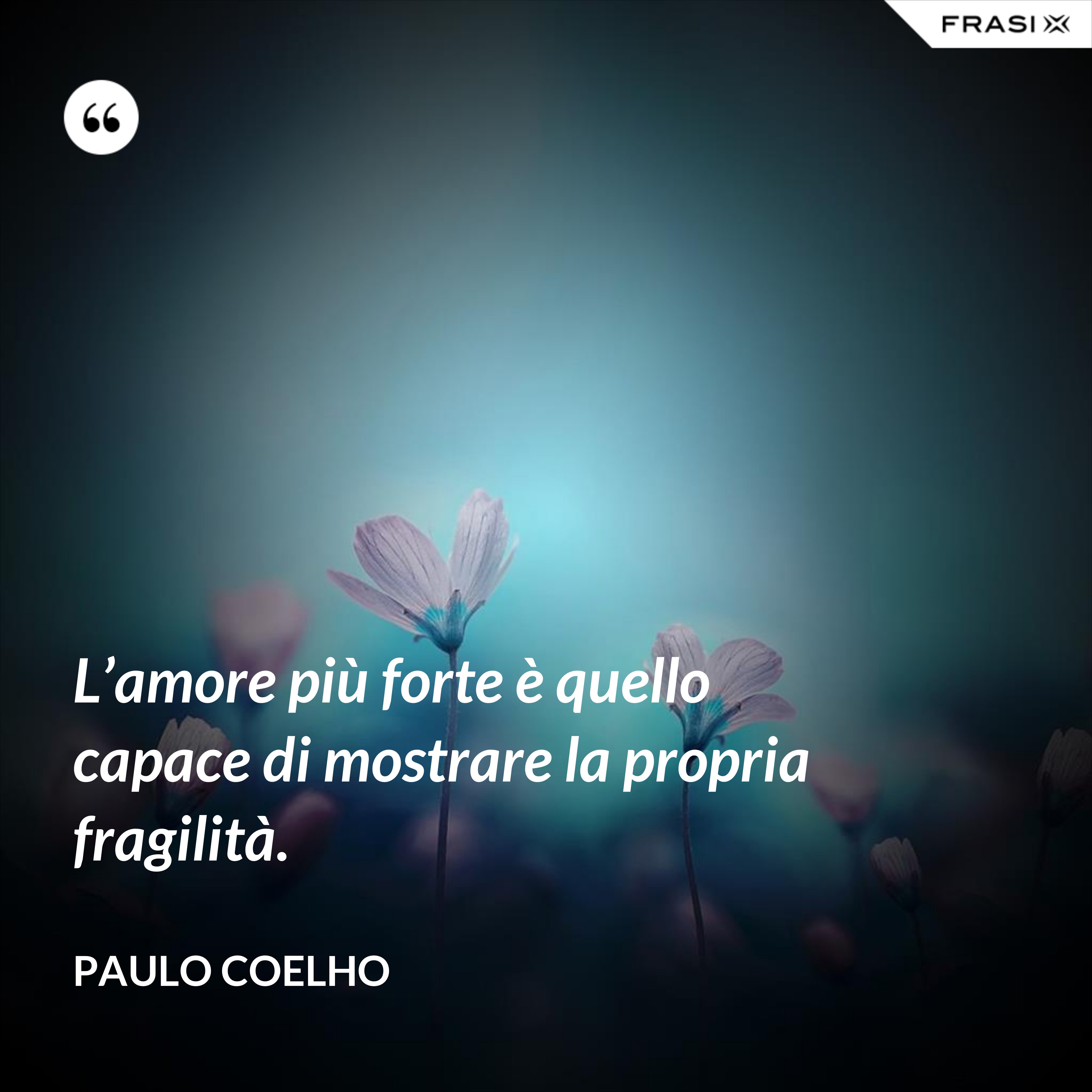L’amore più forte è quello capace di mostrare la propria fragilità. - Paulo Coelho