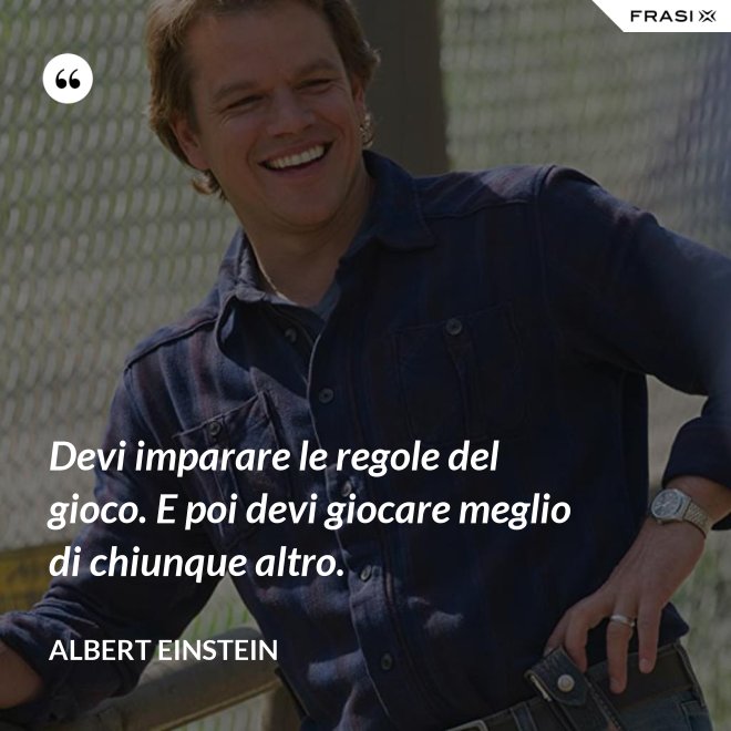 Devi imparare le regole del gioco. E poi devi giocare meglio di chiunque altro. - Albert Einstein