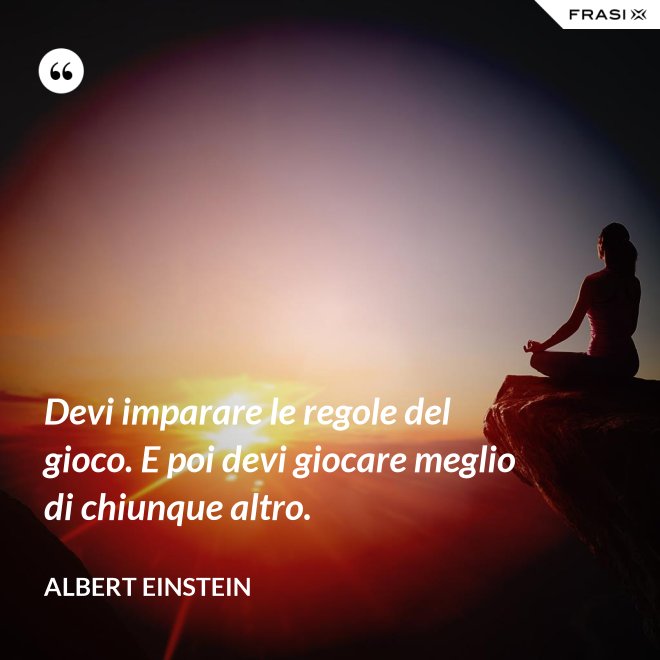 Devi imparare le regole del gioco. E poi devi giocare meglio di chiunque altro. - Albert Einstein