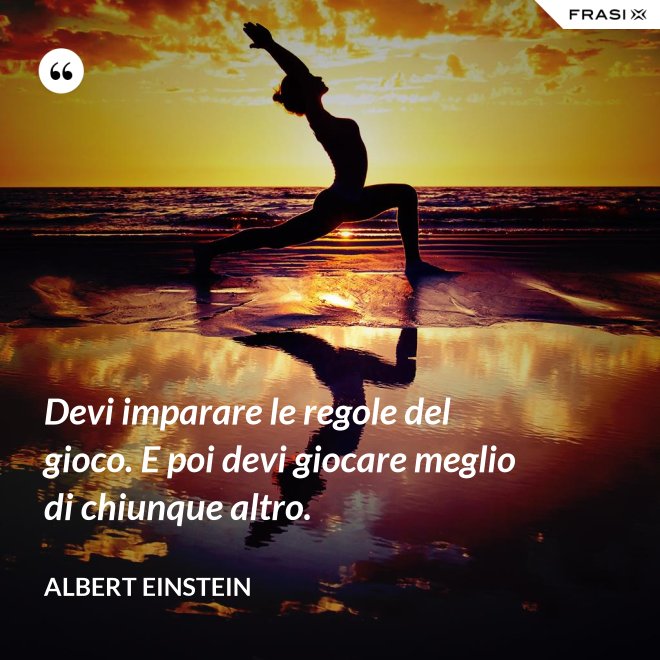 Devi imparare le regole del gioco. E poi devi giocare meglio di chiunque altro. - Albert Einstein