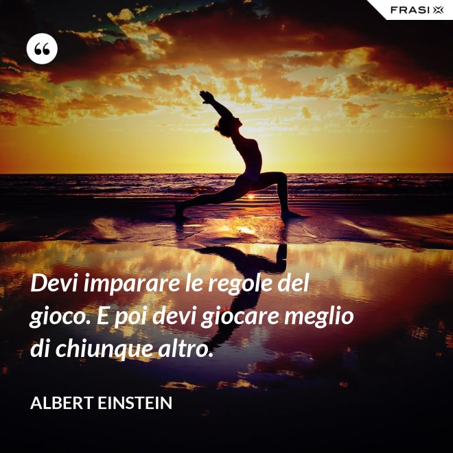 Devi imparare le regole del gioco. E poi devi giocare meglio di chiunque altro. - Albert Einstein