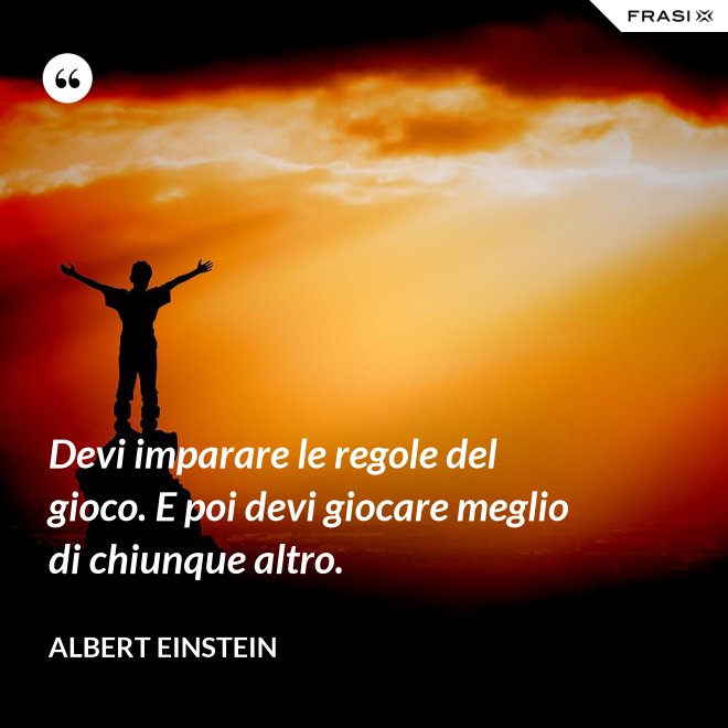 Devi imparare le regole del gioco. E poi devi giocare meglio di chiunque altro. - Albert Einstein