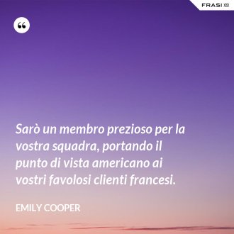 Sarò un membro prezioso per la vostra squadra, portando il punto di vista americano ai vostri favolosi clienti francesi. - Emily Cooper