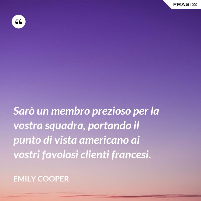 Sarò un membro prezioso per la vostra squadra, portando il punto di vista americano ai vostri favolosi clienti francesi. - Emily Cooper