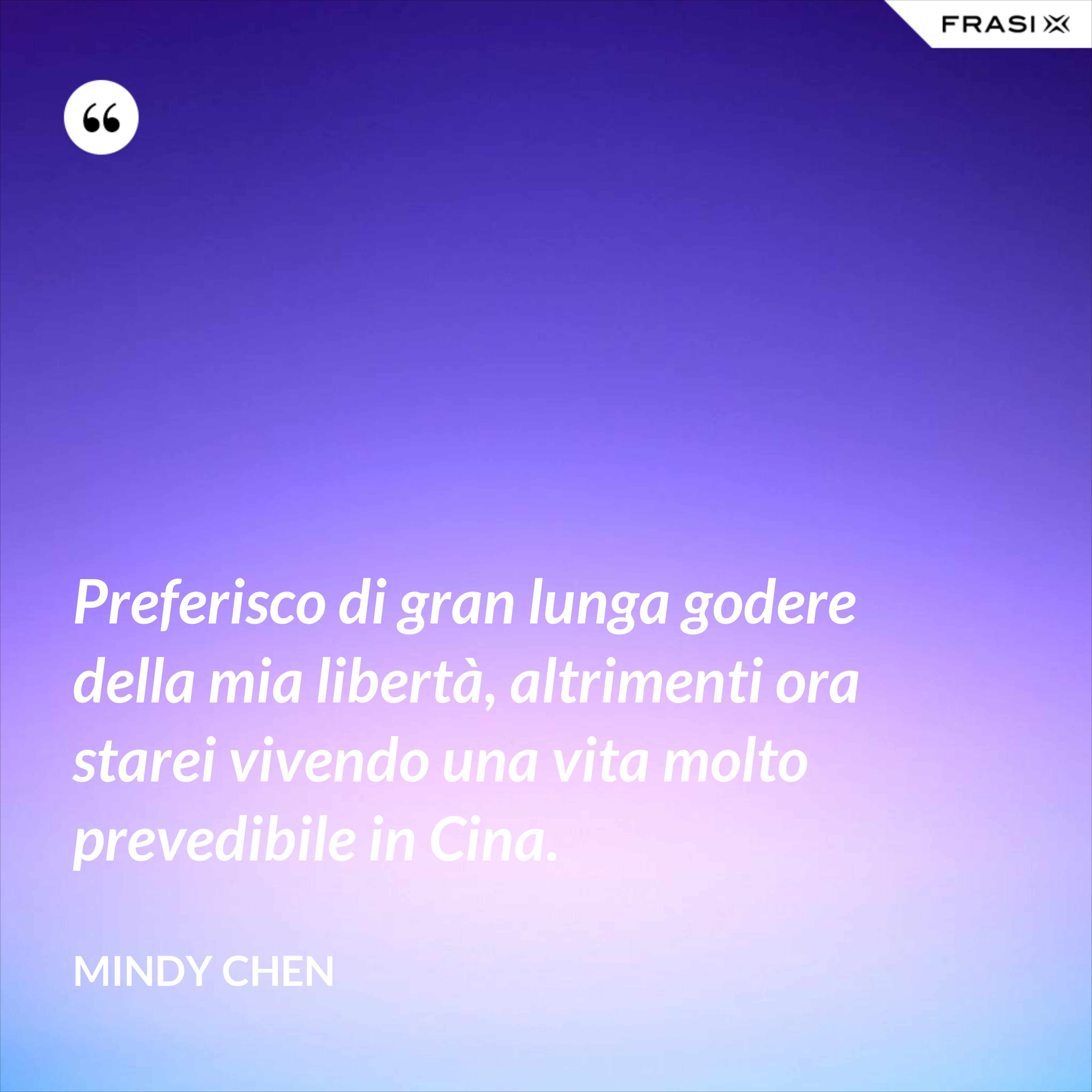 Preferisco di gran lunga godere della mia libertà, altrimenti ora starei vivendo una vita molto prevedibile in Cina. - Mindy Chen