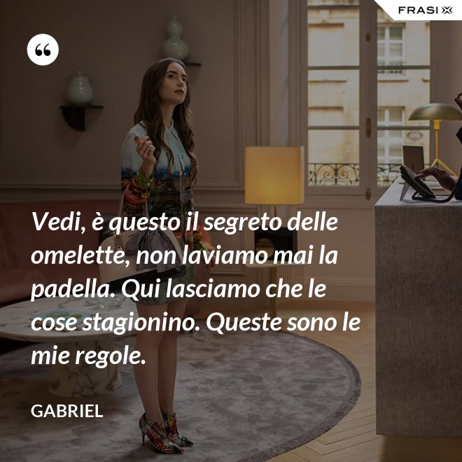 Vedi, è questo il segreto delle omelette, non laviamo mai la padella. Qui lasciamo che le cose stagionino. Queste sono le mie regole. - Gabriel