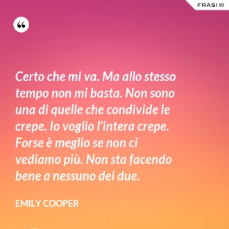 Certo che mi va. Ma allo stesso tempo non mi basta. Non sono una di quelle che condivide le crepe. Io voglio l’intera crepe. Forse è meglio se non ci vediamo più. Non sta facendo bene a nessuno dei due. - Emily Cooper