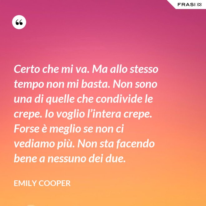 Certo che mi va. Ma allo stesso tempo non mi basta. Non sono una di quelle che condivide le crepe. Io voglio l’intera crepe. Forse è meglio se non ci vediamo più. Non sta facendo bene a nessuno dei due. - Emily Cooper