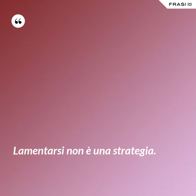 Lamentarsi non è una strategia. - Anonimo