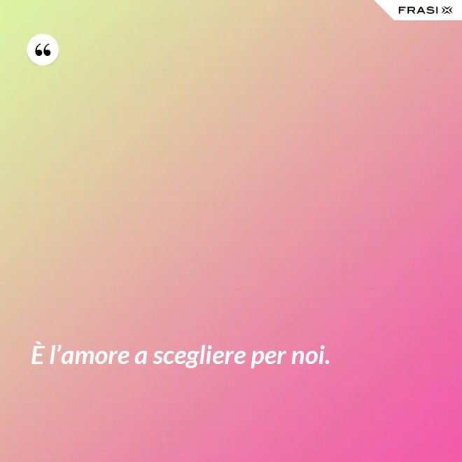 È l’amore a scegliere per noi. - Anonimo