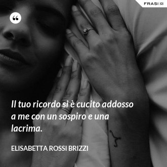 Il tuo ricordo si è cucito addosso a me con un sospiro e una lacrima. - Elisabetta Rossi Brizzi