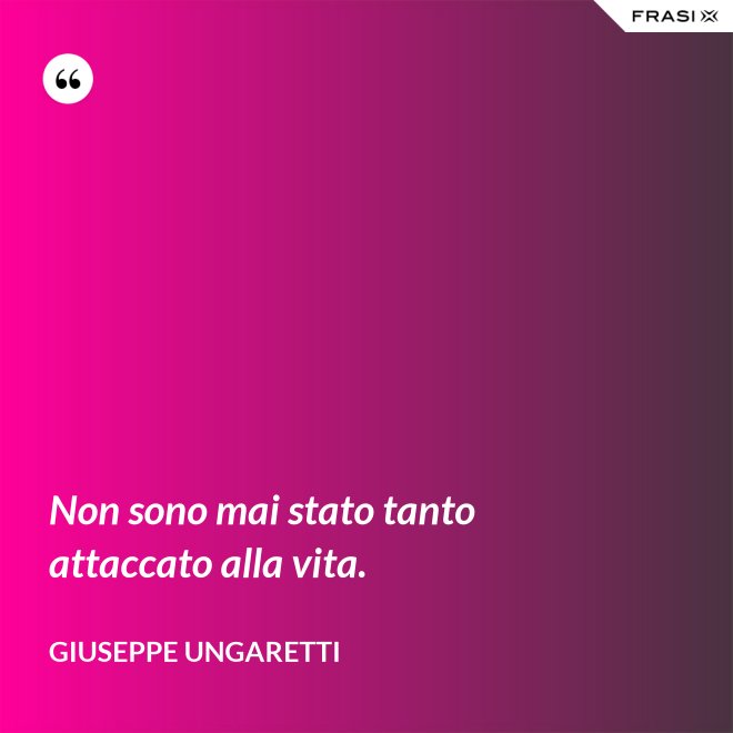 Non sono mai stato tanto attaccato alla vita. - Giuseppe Ungaretti
