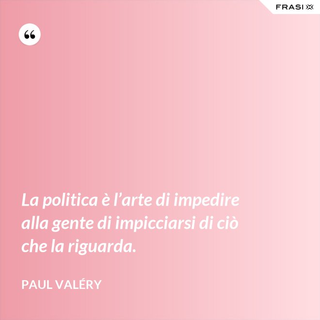 La politica è l’arte di impedire alla gente di impicciarsi di ciò che la riguarda. - Paul Valéry