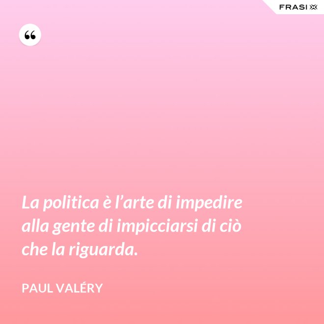 La politica è l’arte di impedire alla gente di impicciarsi di ciò che la riguarda. - Paul Valéry