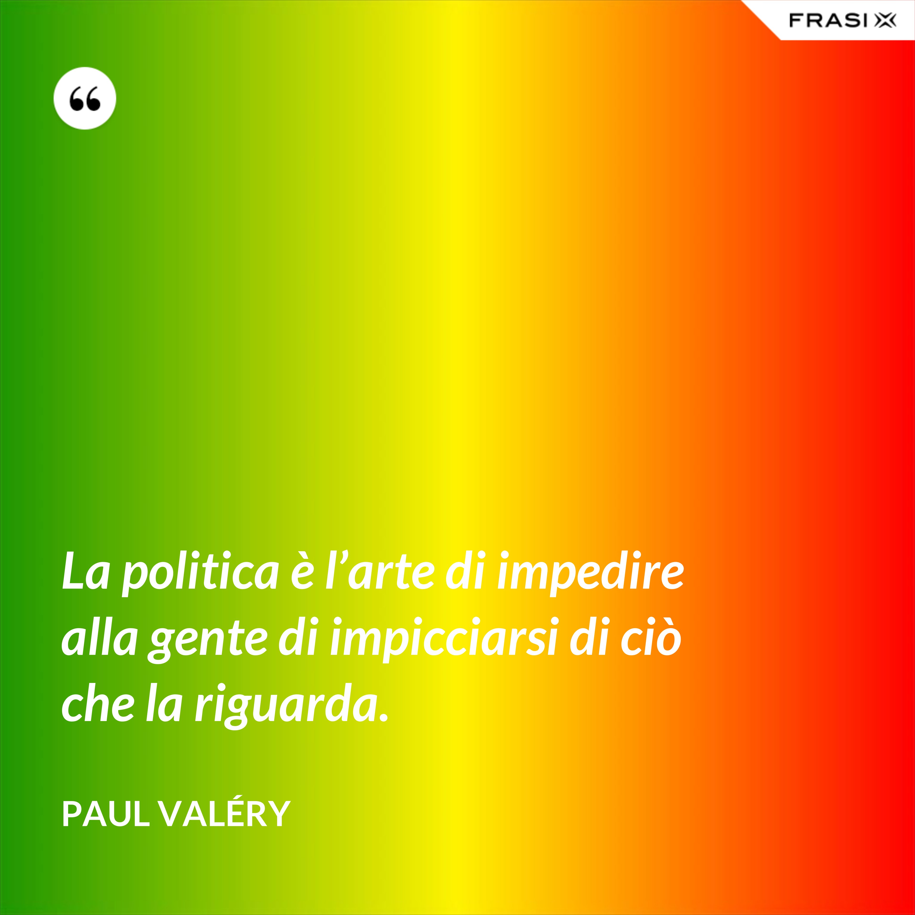 La politica è l’arte di impedire alla gente di impicciarsi di ciò che la riguarda. - Paul Valéry