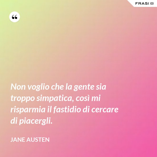 Non voglio che la gente sia troppo simpatica, così mi risparmia il fastidio di cercare di piacergli. - Jane Austen