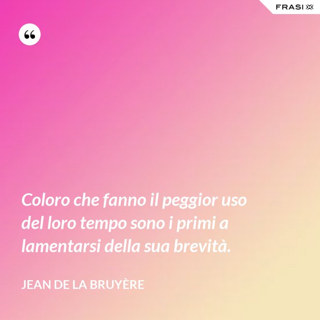 Coloro che fanno il peggior uso del loro tempo sono i primi a lamentarsi della sua brevità. - Jean De La Bruyère