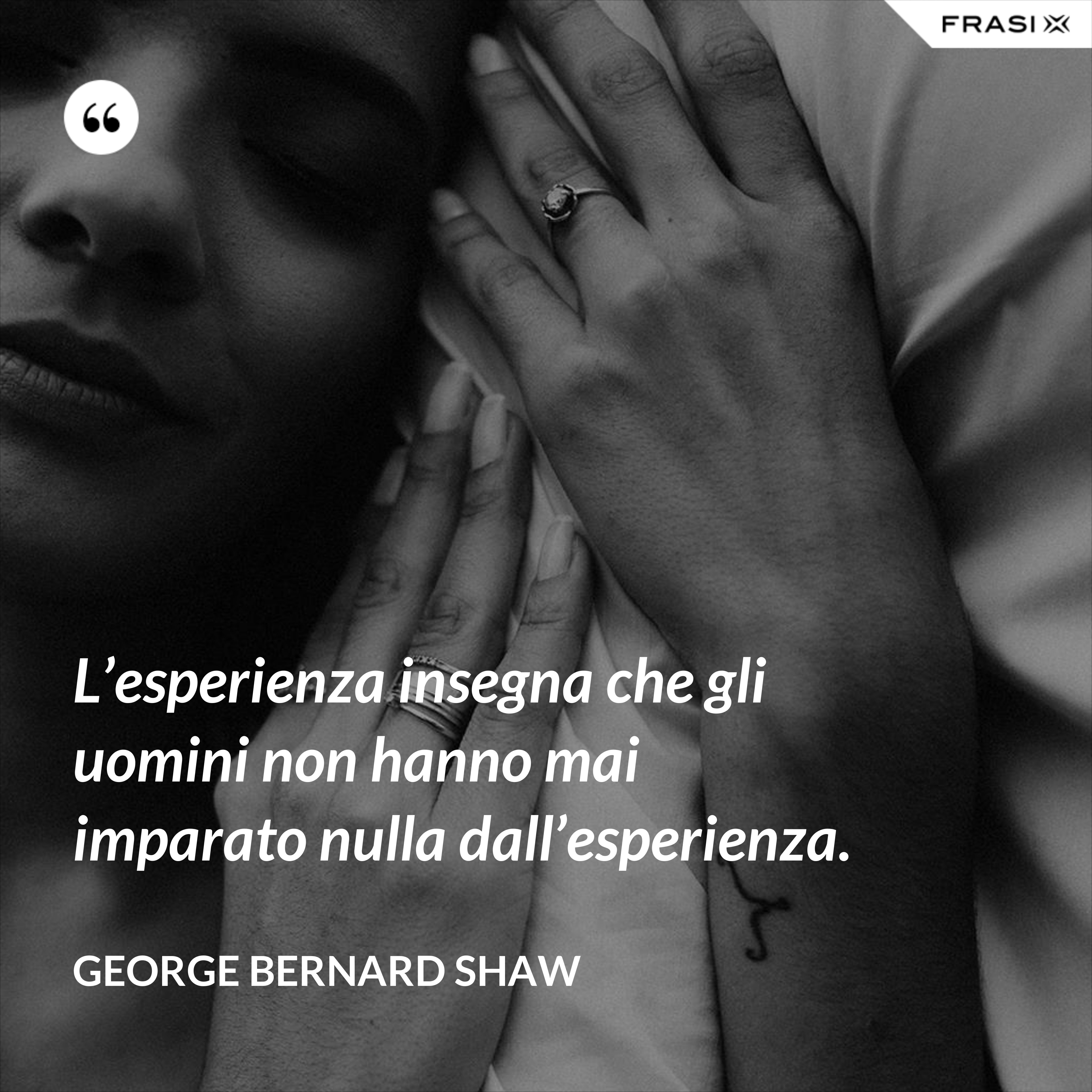 L’esperienza insegna che gli uomini non hanno mai imparato nulla dall’esperienza. - George Bernard Shaw