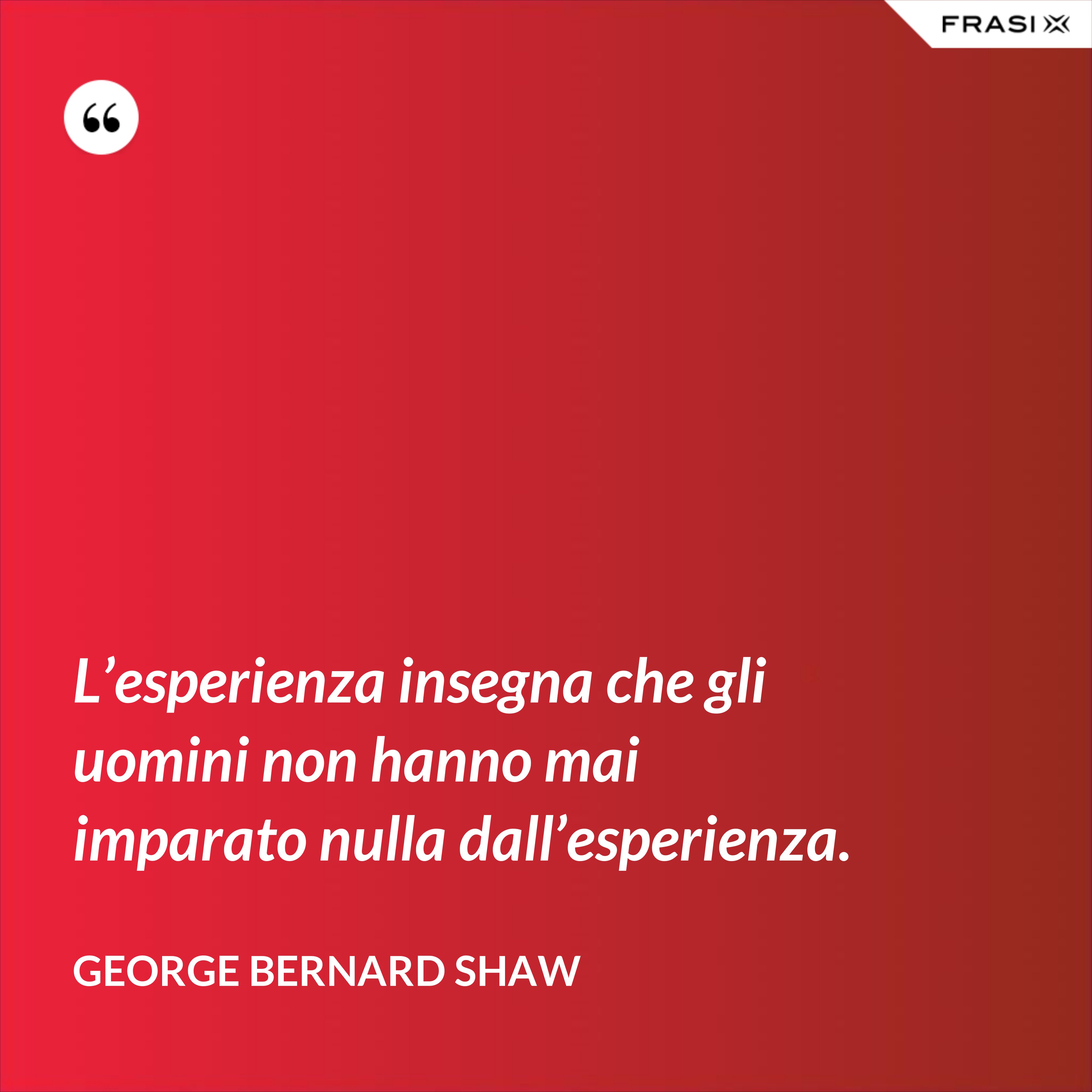 L’esperienza insegna che gli uomini non hanno mai imparato nulla dall’esperienza. - George Bernard Shaw