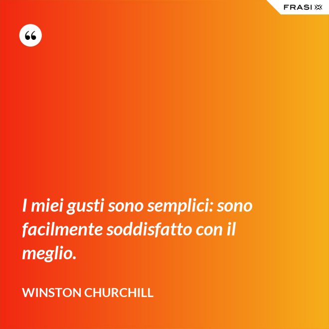 I miei gusti sono semplici: sono facilmente soddisfatto con il meglio. - Winston Churchill