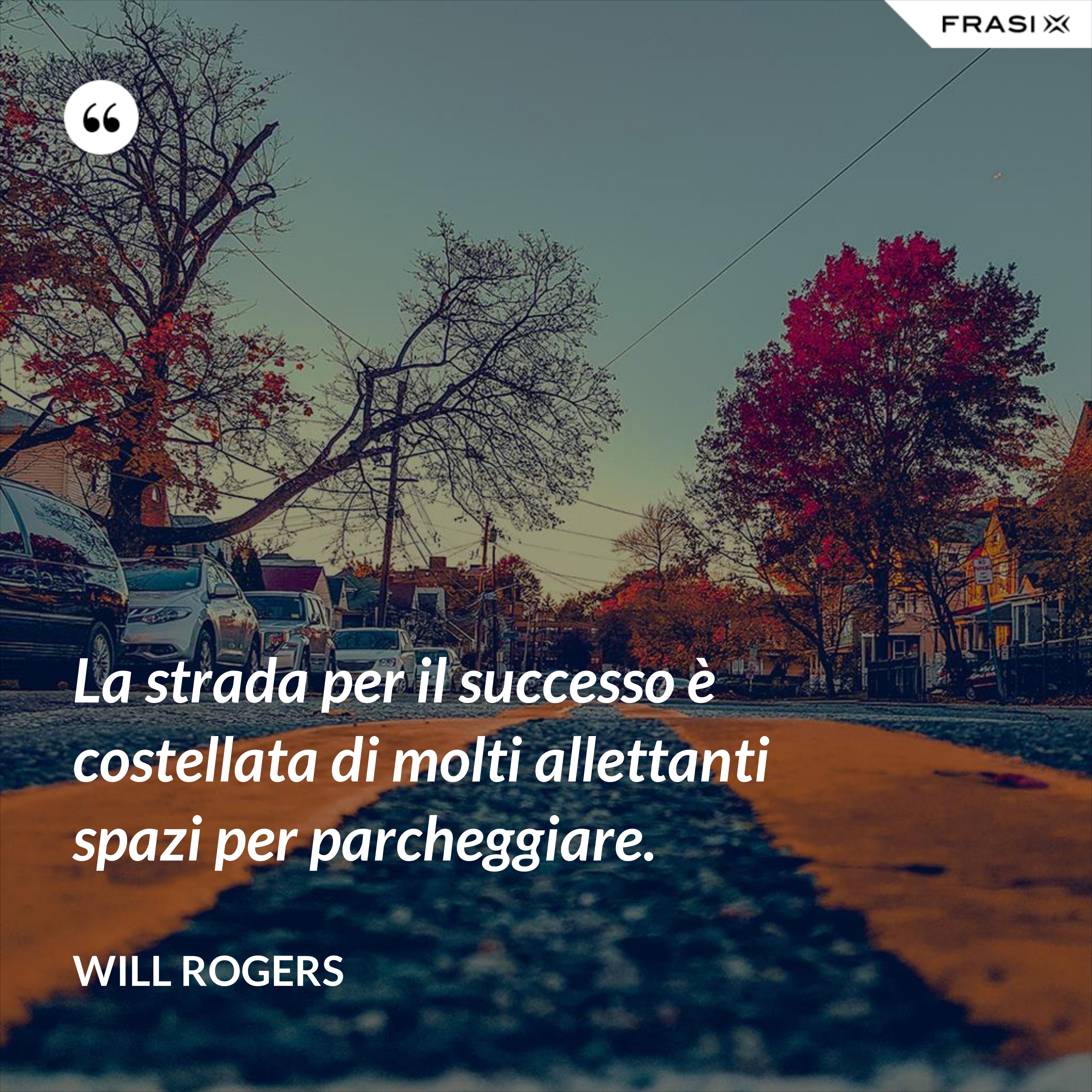 La strada per il successo è costellata di molti allettanti spazi per parcheggiare. - Will Rogers