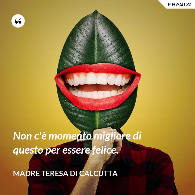 Non c'è momento migliore di questo per essere felice. - Madre Teresa Di Calcutta