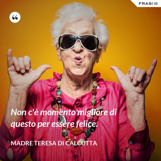 Non c'è momento migliore di questo per essere felice. - Madre Teresa Di Calcutta