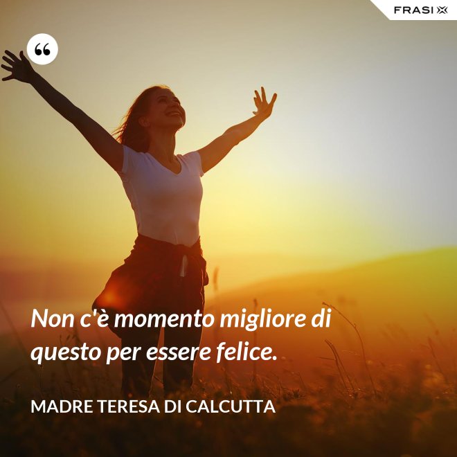 Non c'è momento migliore di questo per essere felice. - Madre Teresa Di Calcutta