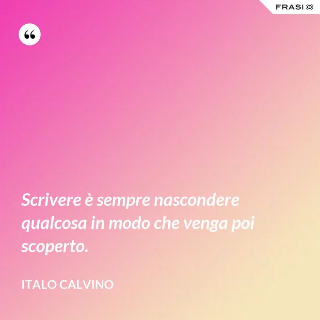 Scrivere è sempre nascondere qualcosa in modo che venga poi scoperto. - Italo Calvino