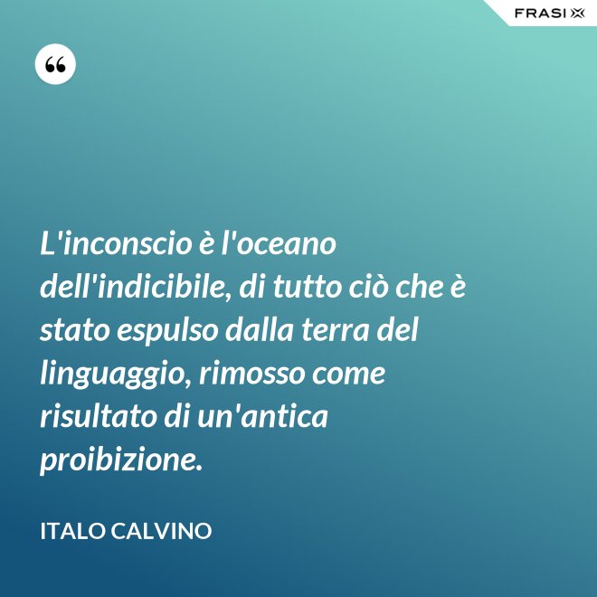 L'inconscio è l'oceano dell'indicibile, di tutto ciò che è stato espulso dalla terra del linguaggio, rimosso come risultato di un'antica proibizione. - Italo Calvino