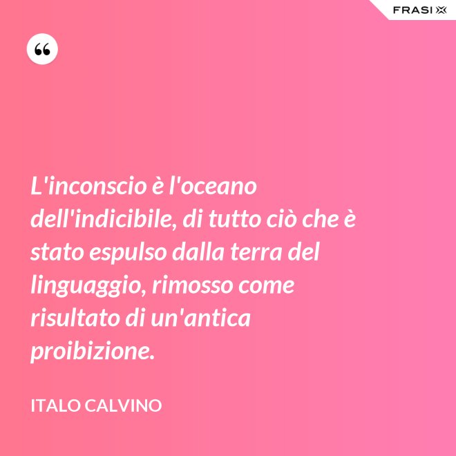 L'inconscio è l'oceano dell'indicibile, di tutto ciò che è stato espulso dalla terra del linguaggio, rimosso come risultato di un'antica proibizione. - Italo Calvino