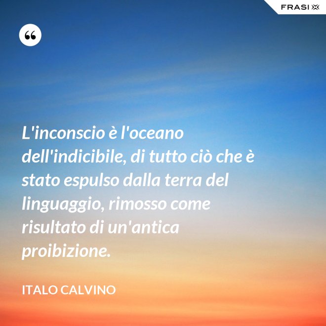 L'inconscio è l'oceano dell'indicibile, di tutto ciò che è stato espulso dalla terra del linguaggio, rimosso come risultato di un'antica proibizione. - Italo Calvino