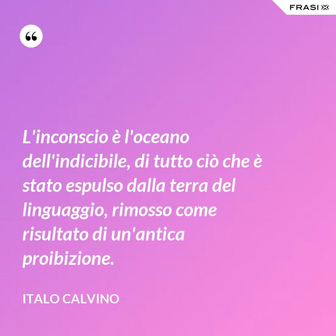 L'inconscio è l'oceano dell'indicibile, di tutto ciò che è stato espulso dalla terra del linguaggio, rimosso come risultato di un'antica proibizione. - Italo Calvino