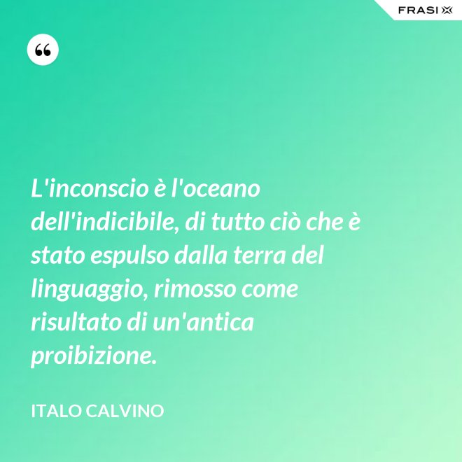 L'inconscio è l'oceano dell'indicibile, di tutto ciò che è stato espulso dalla terra del linguaggio, rimosso come risultato di un'antica proibizione. - Italo Calvino