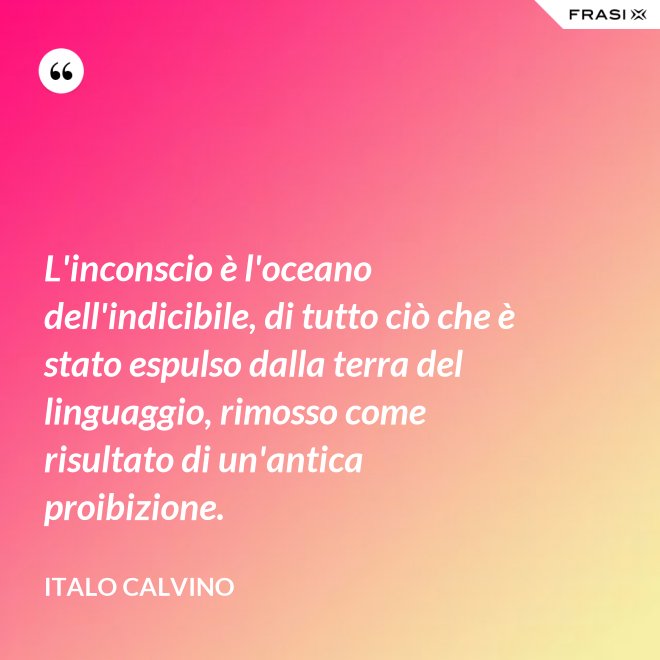 L'inconscio è l'oceano dell'indicibile, di tutto ciò che è stato espulso dalla terra del linguaggio, rimosso come risultato di un'antica proibizione. - Italo Calvino