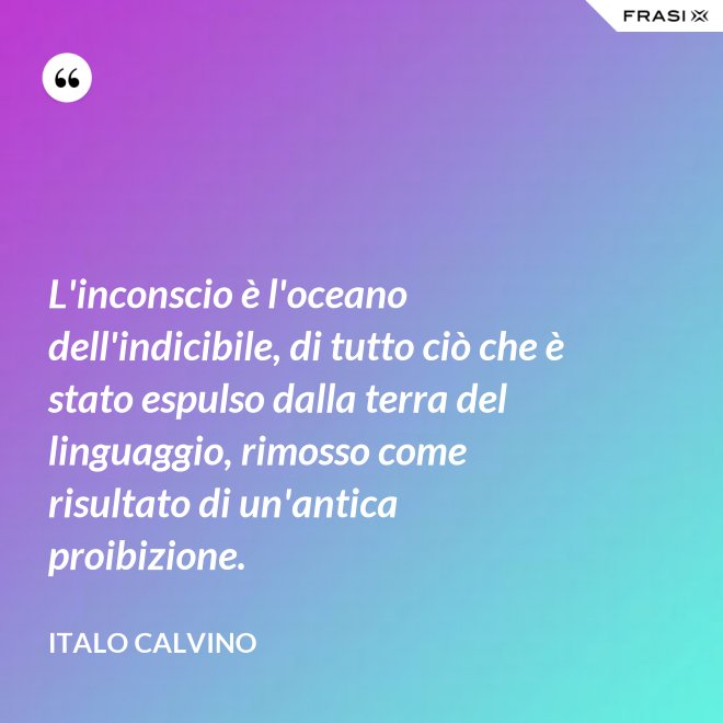 L'inconscio è l'oceano dell'indicibile, di tutto ciò che è stato espulso dalla terra del linguaggio, rimosso come risultato di un'antica proibizione. - Italo Calvino