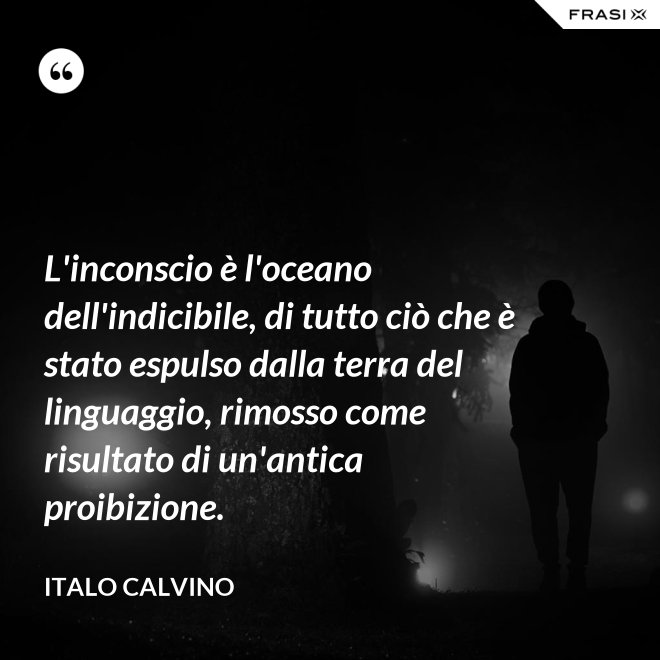 L'inconscio è l'oceano dell'indicibile, di tutto ciò che è stato espulso dalla terra del linguaggio, rimosso come risultato di un'antica proibizione. - Italo Calvino