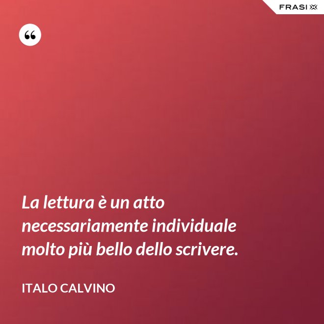 La lettura è un atto necessariamente individuale molto più bello dello scrivere. - Italo Calvino