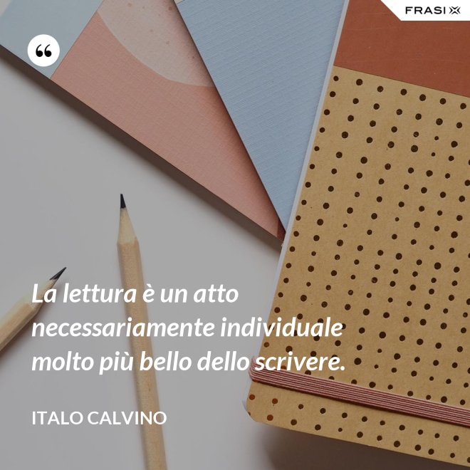 La lettura è un atto necessariamente individuale molto più bello dello scrivere. - Italo Calvino