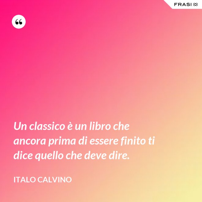 Un classico è un libro che ancora prima di essere finito ti dice quello che deve dire. - Italo Calvino