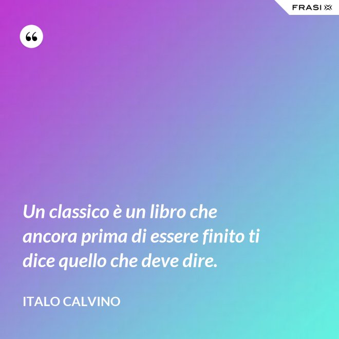 Un classico è un libro che ancora prima di essere finito ti dice quello che deve dire. - Italo Calvino