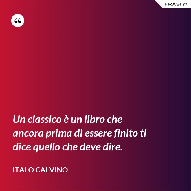 Un classico è un libro che ancora prima di essere finito ti dice quello che deve dire. - Italo Calvino