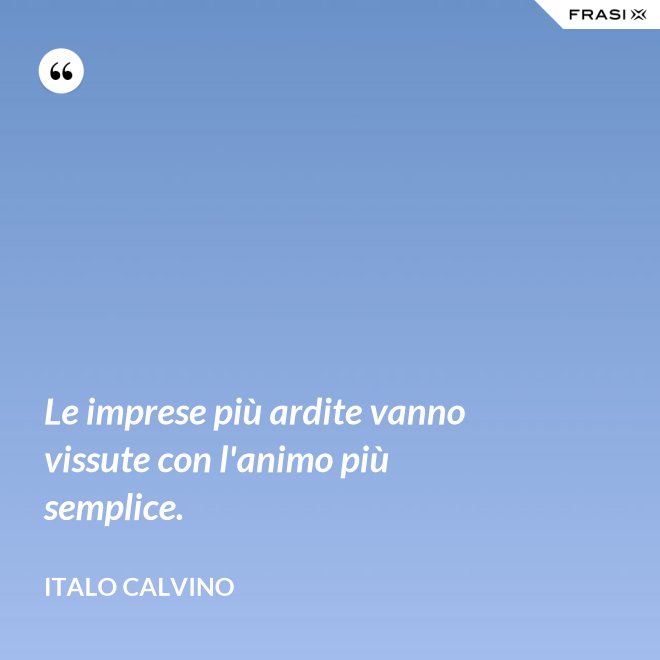 Le imprese più ardite vanno vissute con l'animo più semplice. - Italo Calvino