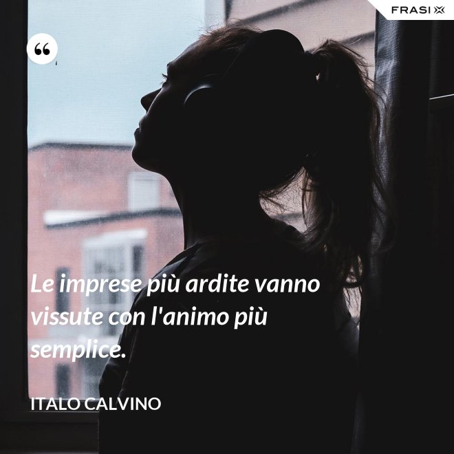 Le imprese più ardite vanno vissute con l'animo più semplice. - Italo Calvino