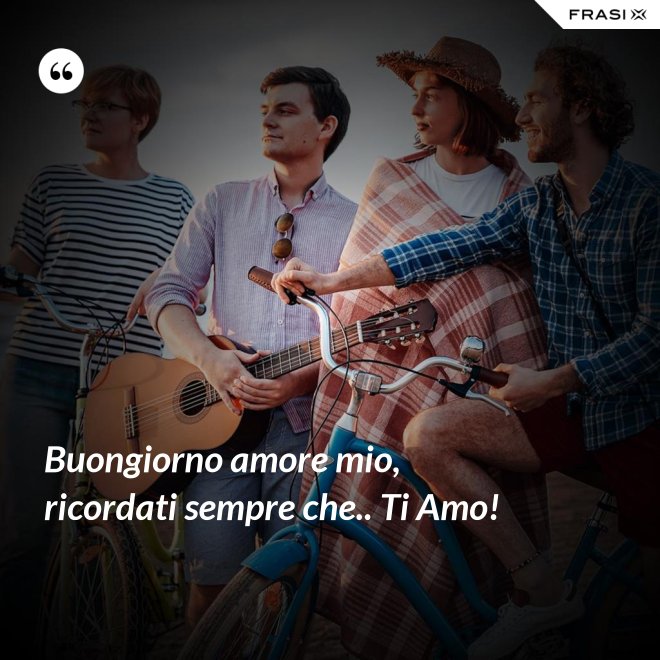 Buongiorno amore mio, ricordati sempre che.. Ti Amo! - Anonimo