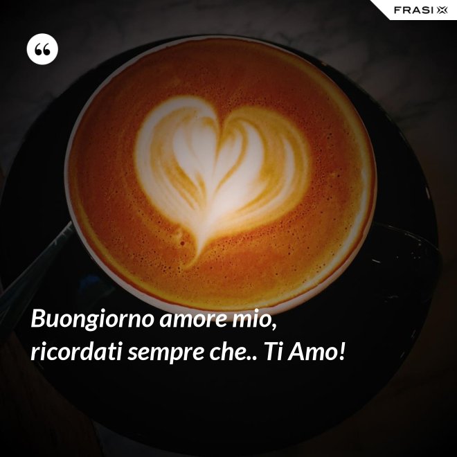 Buongiorno amore mio, ricordati sempre che.. Ti Amo! - Anonimo