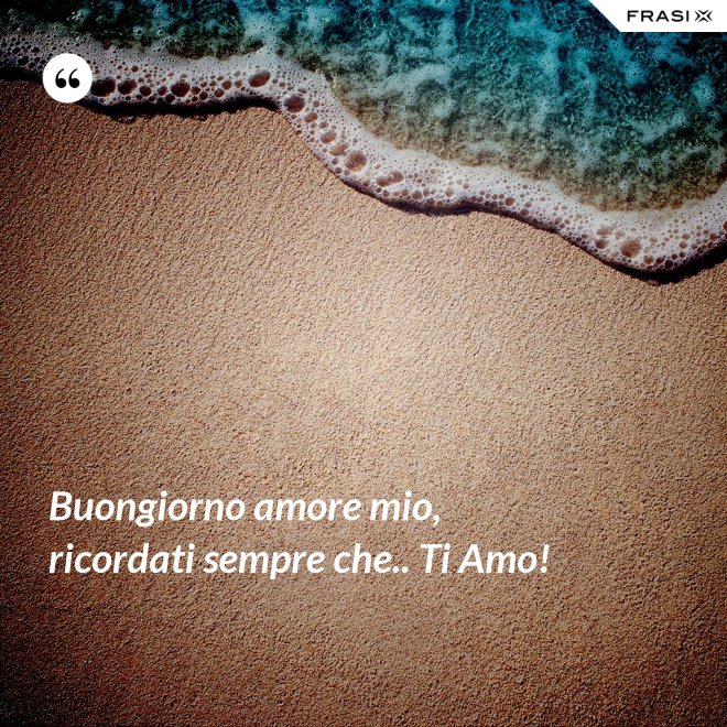Buongiorno amore mio, ricordati sempre che.. Ti Amo! - Anonimo