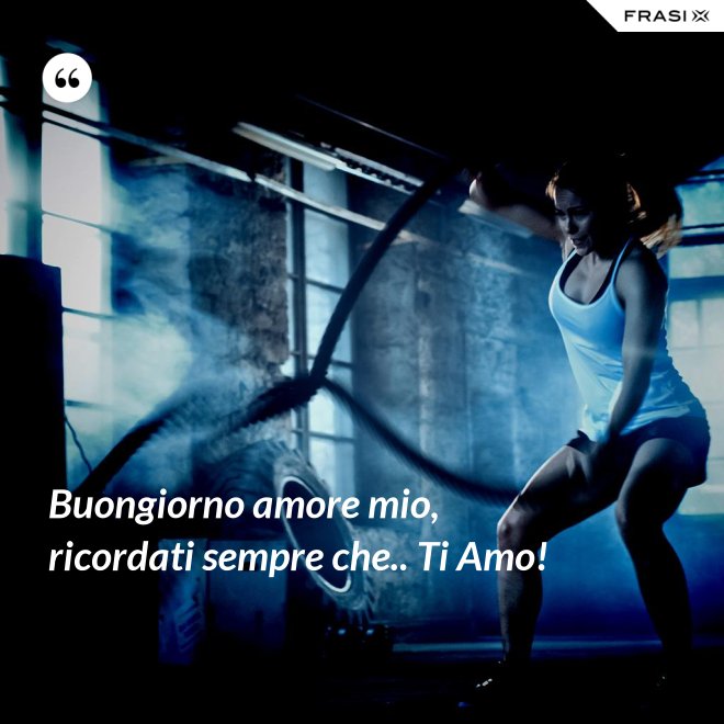 Buongiorno amore mio, ricordati sempre che.. Ti Amo! - Anonimo