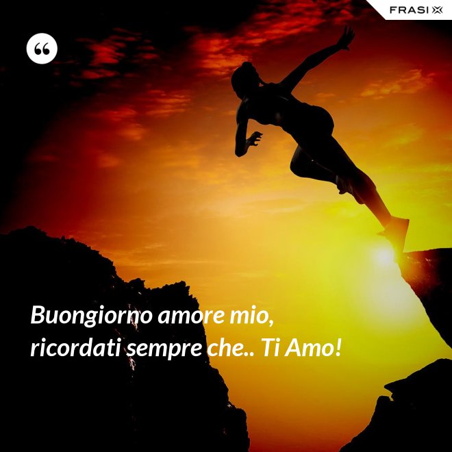 Buongiorno amore mio, ricordati sempre che.. Ti Amo! - Anonimo